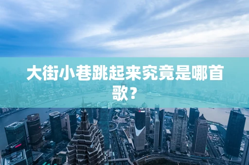 大街小巷跳起来究竟是哪首歌？