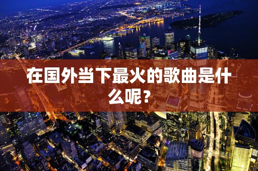 在国外当下最火的歌曲是什么呢？
