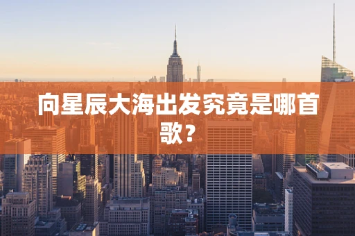 向星辰大海出发究竟是哪首歌？