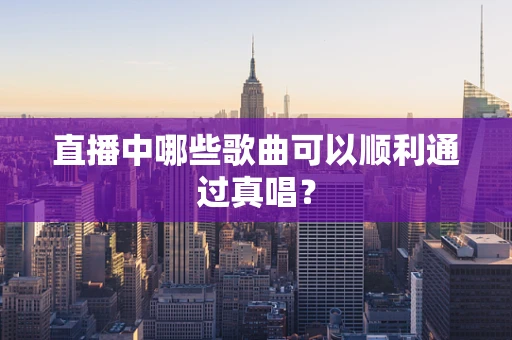 直播中哪些歌曲可以顺利通过真唱？