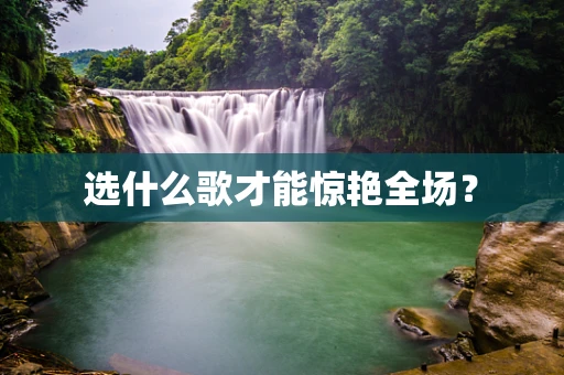 选什么歌才能惊艳全场？