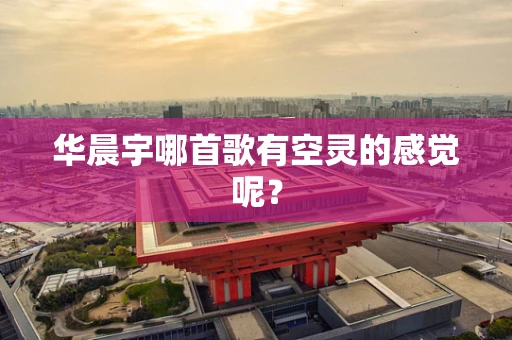 华晨宇哪首歌有空灵的感觉呢？