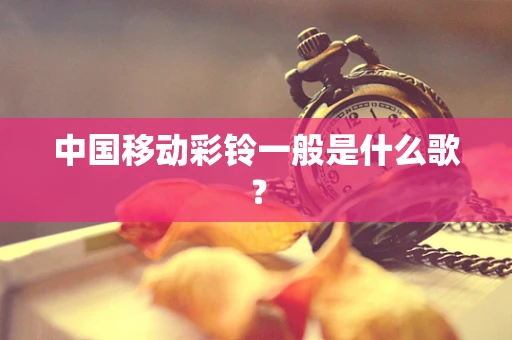 中国移动彩铃一般是什么歌？