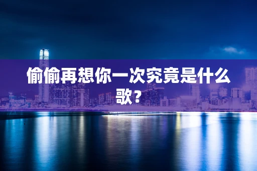 偷偷再想你一次究竟是什么歌？