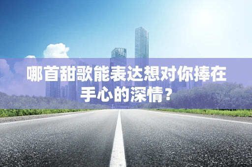 哪首甜歌能表达想对你捧在手心的深情？
