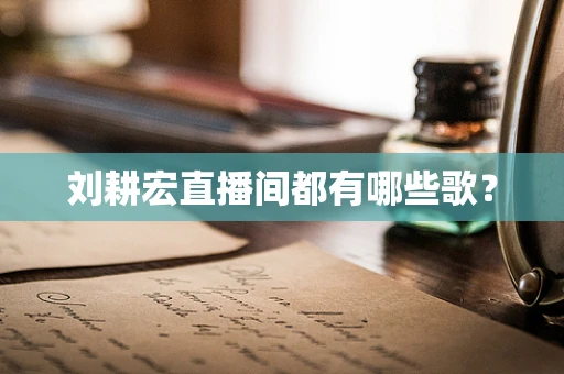刘耕宏直播间都有哪些歌？
