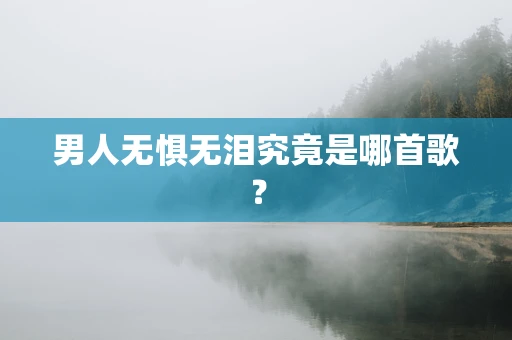 男人无惧无泪究竟是哪首歌？