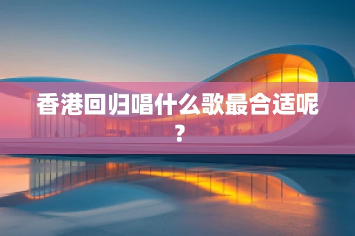 香港回归唱什么歌最合适呢？