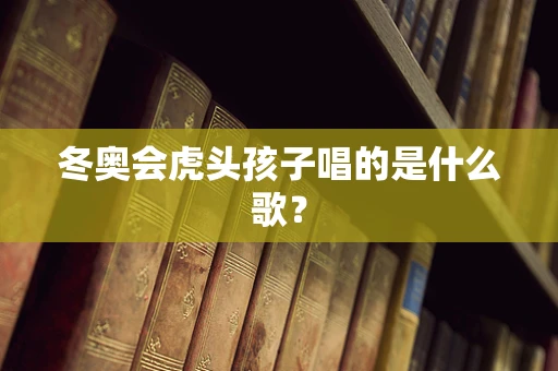 冬奥会虎头孩子唱的是什么歌？