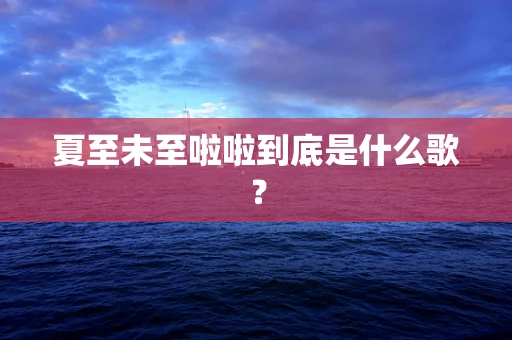 夏至未至啦啦到底是什么歌？