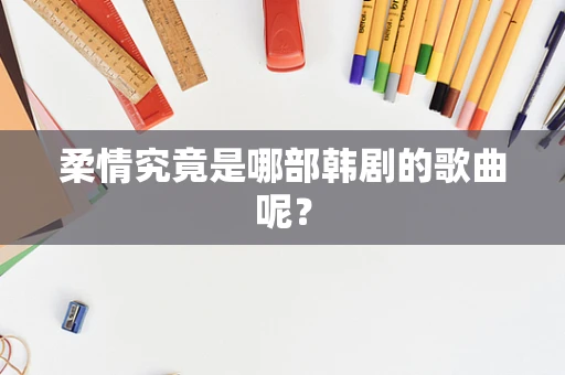 柔情究竟是哪部韩剧的歌曲呢？