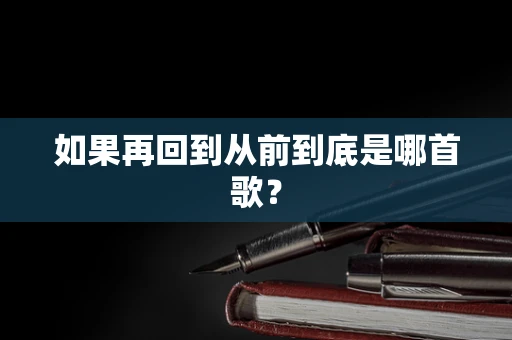 如果再回到从前到底是哪首歌？