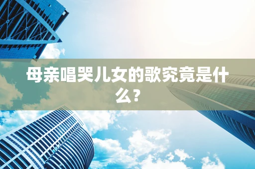 母亲唱哭儿女的歌究竟是什么？