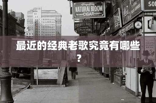 最近的经典老歌究竟有哪些？