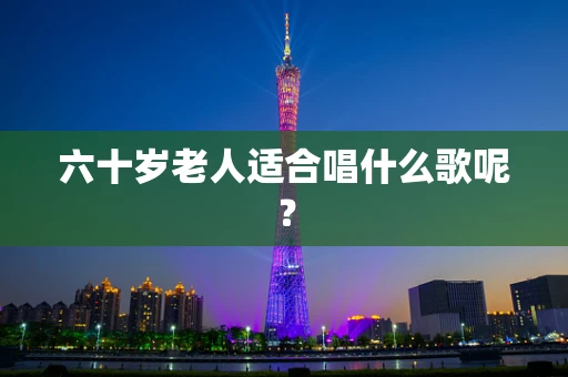六十岁老人适合唱什么歌呢？