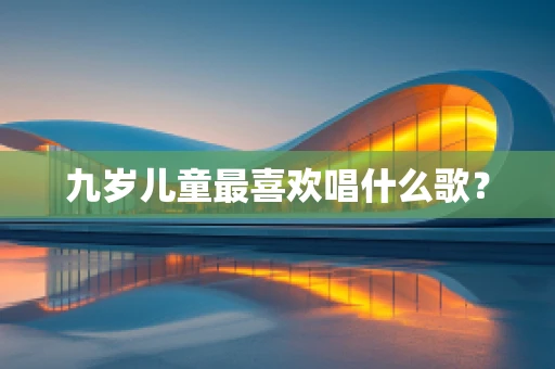 九岁儿童最喜欢唱什么歌？