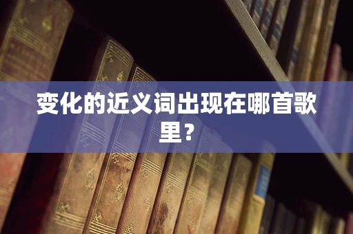 变化的近义词出现在哪首歌里？