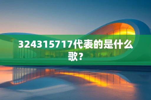 324315717代表的是什么歌？
