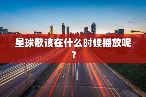 星球歌该在什么时候播放呢？