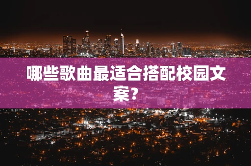 哪些歌曲最适合搭配校园文案？