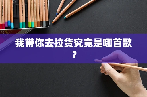 我带你去拉货究竟是哪首歌？