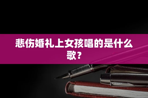 悲伤婚礼上女孩唱的是什么歌？