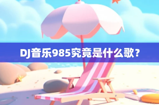 DJ音乐985究竟是什么歌？