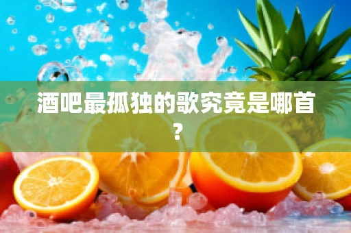 酒吧最孤独的歌究竟是哪首？