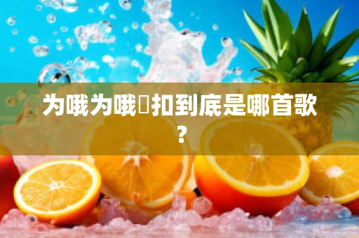 为哦为哦挼扣到底是哪首歌？