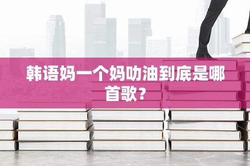 韩语妈一个妈叻油到底是哪首歌？