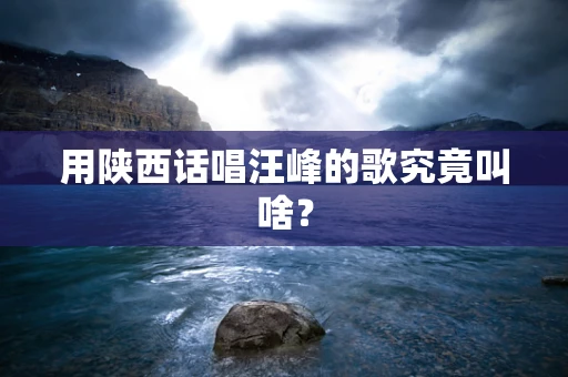 用陕西话唱汪峰的歌究竟叫啥？