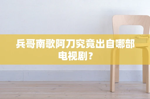 兵哥南歌阿刀究竟出自哪部电视剧？