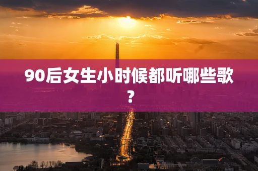 90后女生小时候都听哪些歌？