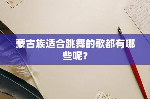 蒙古族适合跳舞的歌都有哪些呢？