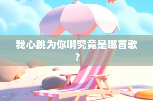 我心跳为你啊究竟是哪首歌？