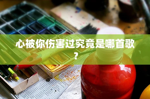 心被你伤害过究竟是哪首歌？