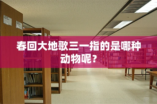 春回大地歌三一指的是哪种动物呢？