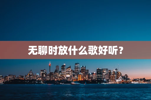 无聊时放什么歌好听？