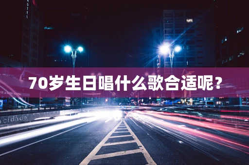 70岁生日唱什么歌合适呢？