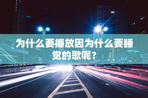为什么要播放因为什么要睡觉的歌呢？