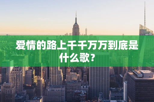 爱情的路上千千万万到底是什么歌？
