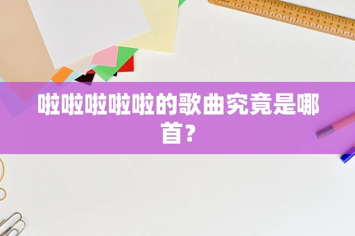 啦啦啦啦啦的歌曲究竟是哪首？