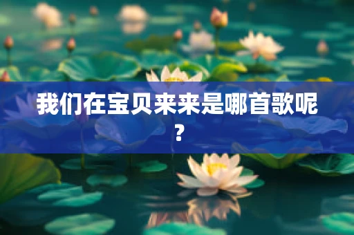 我们在宝贝来来是哪首歌呢？