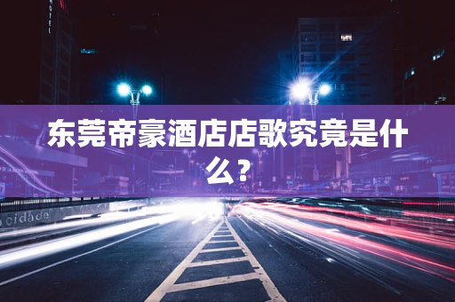 东莞帝豪酒店店歌究竟是什么？