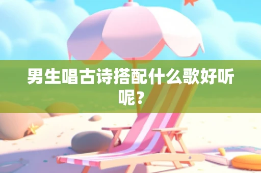 男生唱古诗搭配什么歌好听呢？
