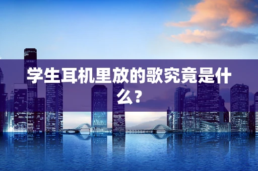 学生耳机里放的歌究竟是什么？