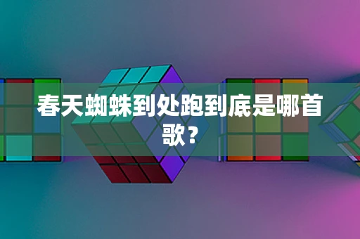 春天蜘蛛到处跑到底是哪首歌？