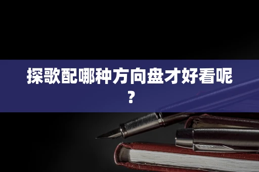 探歌配哪种方向盘才好看呢？