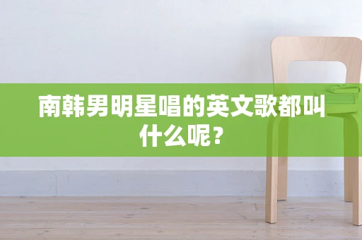 南韩男明星唱的英文歌都叫什么呢？