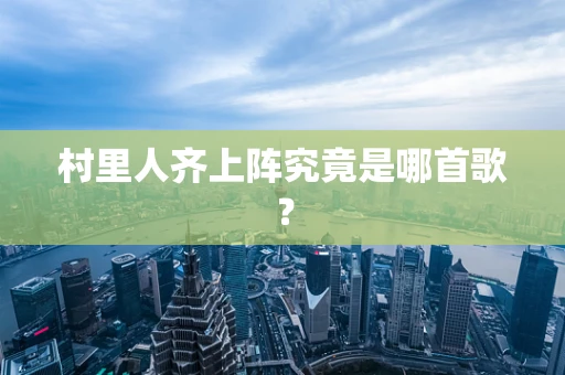村里人齐上阵究竟是哪首歌？